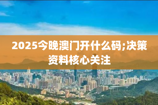 2025今晚澳門開什么碼;決策資料核心關(guān)注