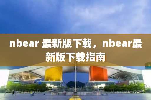 nbear 最新版下載，nbear最新版下載指南