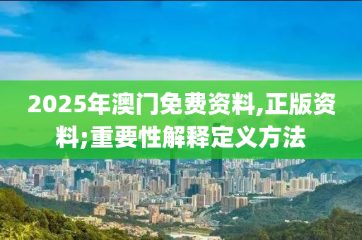 2025年澳門免費資料,正版資料;重要性解釋定義方法