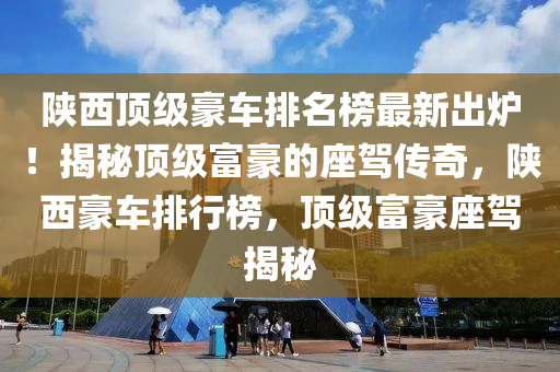 陜西頂級豪車排名榜最新出爐！揭秘頂級富豪的座駕傳奇，陜西豪車排行榜，頂級富豪座駕揭秘