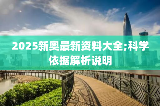 2025新奧最新資料大全;科學(xué)依據(jù)解析說明