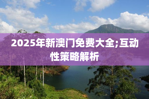 2025年新澳門免費(fèi)大全;互動(dòng)性策略解析