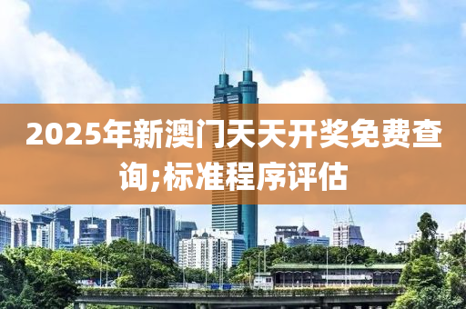 2025年新澳門天天開獎免費查詢;標準程序評估