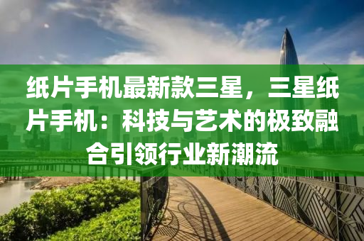 紙片手機最新款三星，三星紙片手機：科技與藝術的極致融合引領行業(yè)新潮流