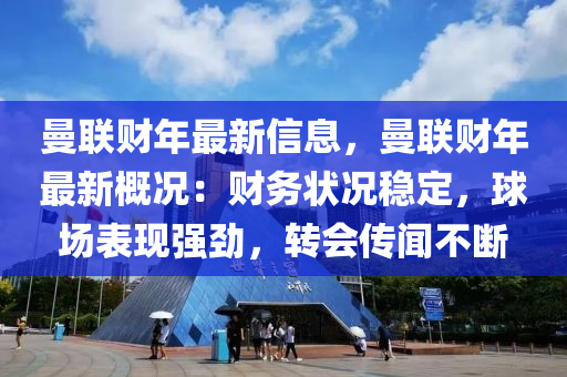 曼聯(lián)財年最新信息，曼聯(lián)財年最新概況：財務狀況穩(wěn)定，球場表現(xiàn)強勁，轉(zhuǎn)會傳聞不斷