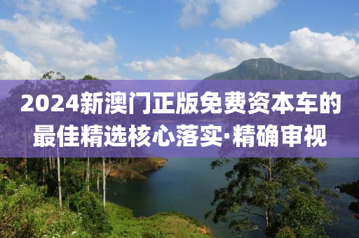 2024新澳門正版免費資本車的最佳精選核心落實·精確審視