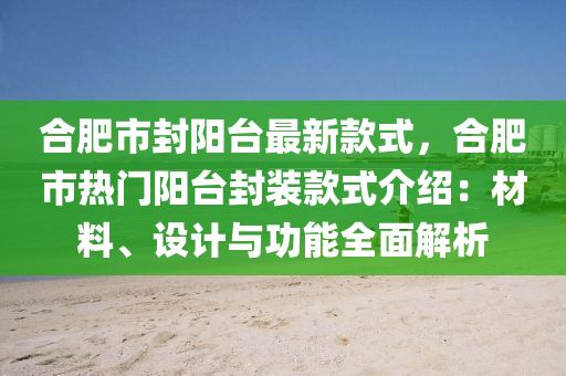 合肥市封陽臺最新款式，合肥市熱門陽臺封裝款式介紹：材料、設(shè)計與功能全面解析