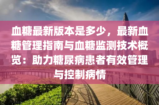 血糖最新版本是多少，最新血糖管理指南與血糖監(jiān)測技術概覽：助力糖尿病患者有效管理與控制病情