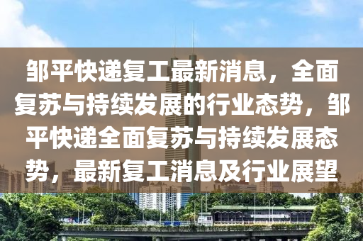 鄒平快遞復工最新消息，全面復蘇與持續(xù)發(fā)展的行業(yè)態(tài)勢，鄒平快遞全面復蘇與持續(xù)發(fā)展態(tài)勢，最新復工消息及行業(yè)展望