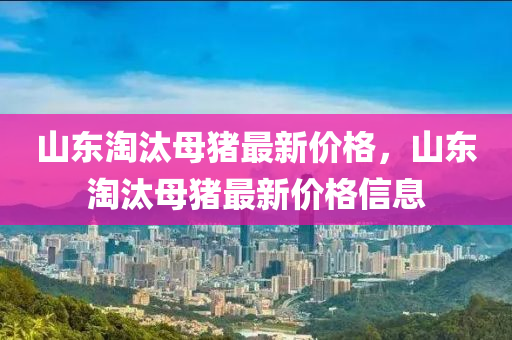 山東淘汰母豬最新價格，山東淘汰母豬最新價格信息