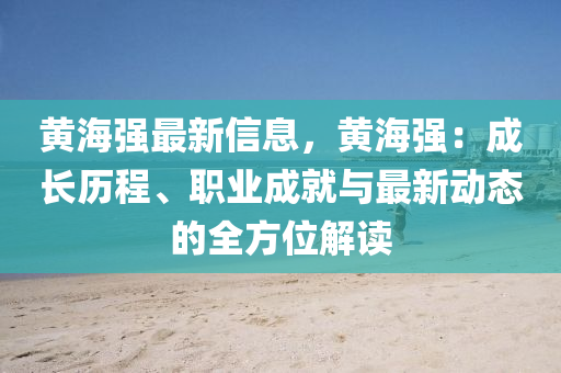 黃海強(qiáng)最新信息，黃海強(qiáng)：成長(zhǎng)歷程、職業(yè)成就與最新動(dòng)態(tài)的全方位解讀