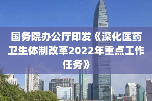 國務(wù)院辦公廳印發(fā)《深化醫(yī)藥衛(wèi)生體制改革2022年重點工作任務(wù)》