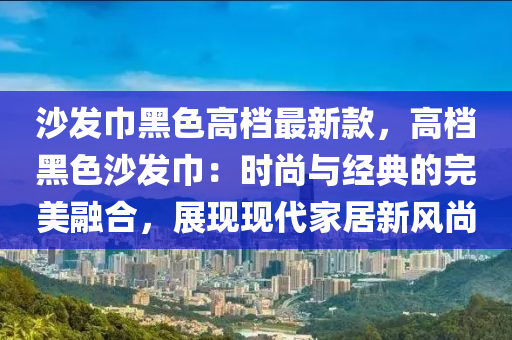 沙發(fā)巾黑色高檔最新款，高檔黑色沙發(fā)巾：時尚與經(jīng)典的完美融合，展現(xiàn)現(xiàn)代家居新風(fēng)尚