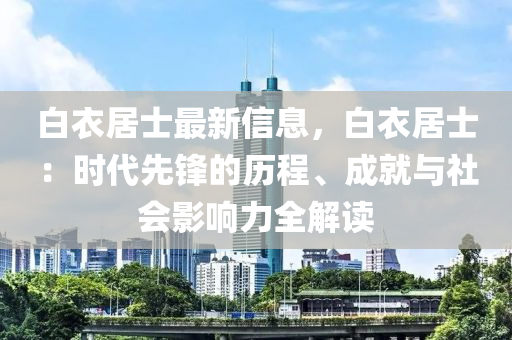 白衣居士最新信息，白衣居士：時代先鋒的歷程、成就與社會影響力全解讀