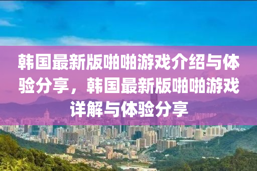 韓國最新版啪啪游戲介紹與體驗分享，韓國最新版啪啪游戲詳解與體驗分享