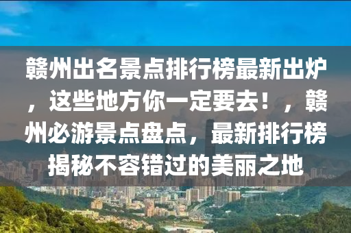 贛州出名景點排行榜最新出爐，這些地方你一定要去！，贛州必游景點盤點，最新排行榜揭秘不容錯過的美麗之地