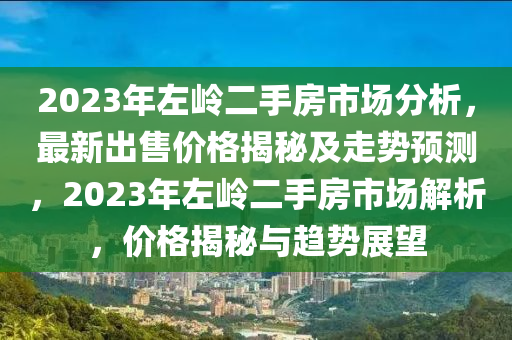 2023年左嶺二手房市場分析，最新出售價格揭秘及走勢預測，2023年左嶺二手房市場解析，價格揭秘與趨勢展望