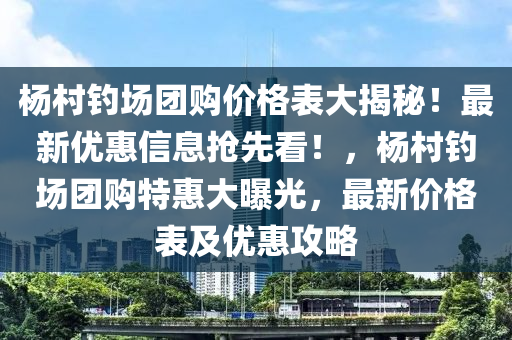 楊村釣場(chǎng)團(tuán)購(gòu)價(jià)格表大揭秘！最新優(yōu)惠信息搶先看！，楊村釣場(chǎng)團(tuán)購(gòu)特惠大曝光，最新價(jià)格表及優(yōu)惠攻略