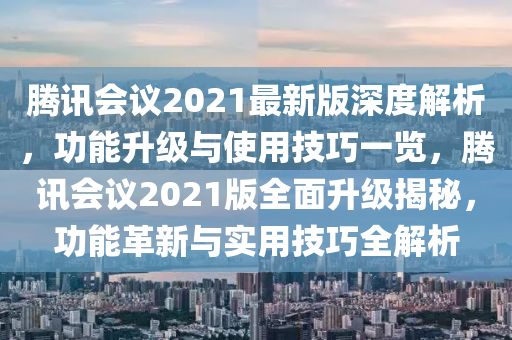 騰訊會議2021最新版深度解析，功能升級與使用技巧一覽，騰訊會議2021版全面升級揭秘，功能革新與實用技巧全解析