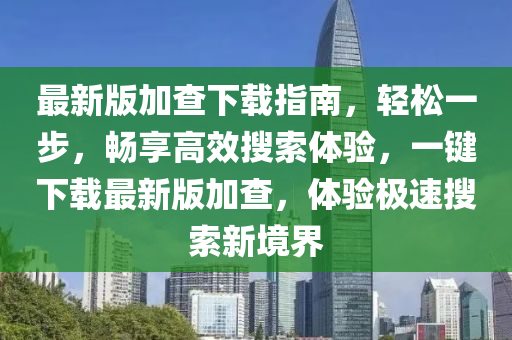 最新版加查下載指南，輕松一步，暢享高效搜索體驗(yàn)，一鍵下載最新版加查，體驗(yàn)極速搜索新境界