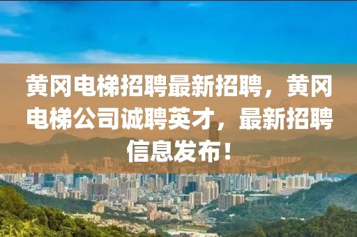 黃岡電梯招聘最新招聘，黃岡電梯公司誠聘英才，最新招聘信息發(fā)布！