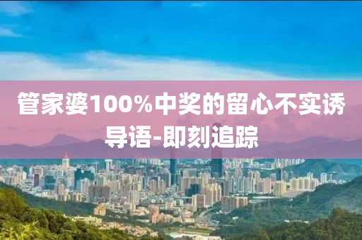 管家婆100%中獎的留心不實誘導(dǎo)語-即刻追蹤