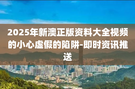 2025年新澳正版資料大全視頻的小心虛假的陷阱-即時(shí)資訊推送