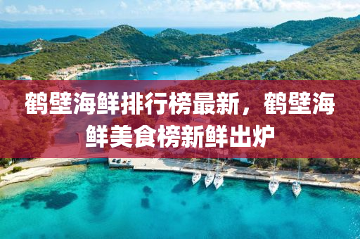 鶴壁海鮮排行榜最新，鶴壁海鮮美食榜新鮮出爐