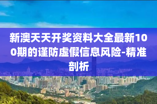 新澳天天開獎(jiǎng)資料大全最新100期的謹(jǐn)防虛假信息風(fēng)險(xiǎn)-精準(zhǔn)剖析