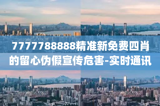 7777788888精準(zhǔn)新免費(fèi)四肖的留心偽假宣傳危害-實(shí)時(shí)通訊