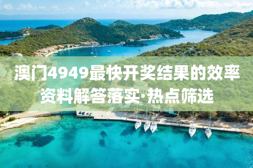 澳門4949最快開獎結果的效率資料解答落實·熱點篩選