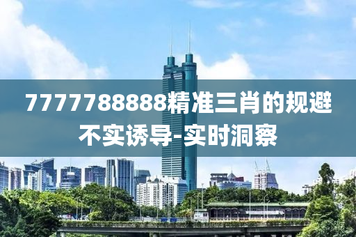 7777788888精準(zhǔn)三肖的規(guī)避不實誘導(dǎo)-實時洞察