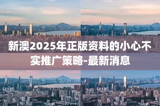 新澳2025年正版資料的小心不實(shí)推廣策略-最新消息