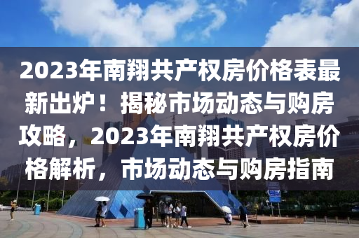 2023年南翔共產(chǎn)權(quán)房價格表最新出爐！揭秘市場動態(tài)與購房攻略，2023年南翔共產(chǎn)權(quán)房價格解析，市場動態(tài)與購房指南