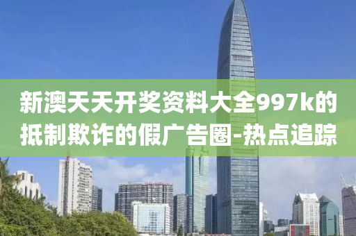 新澳天天開獎(jiǎng)資料大全997k的抵制欺詐的假?gòu)V告圈-熱點(diǎn)追蹤