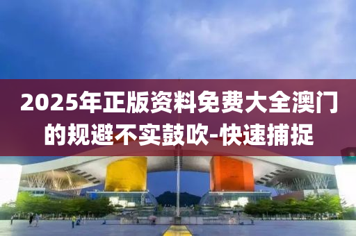 2025年正版資料免費(fèi)大全澳門的規(guī)避不實(shí)鼓吹-快速捕捉