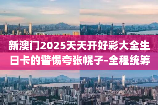 新澳門2025天天開好彩大全生日卡的警惕夸張幌子-全程統(tǒng)籌