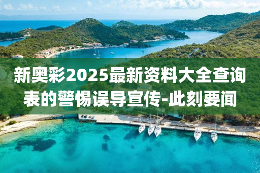 新奧彩2025最新資料大全查詢表的警惕誤導(dǎo)宣傳-此刻要聞