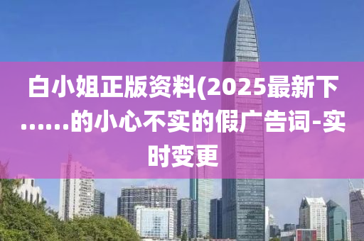 白小姐正版資料(2025最新下……的小心不實的假廣告詞-實時變更