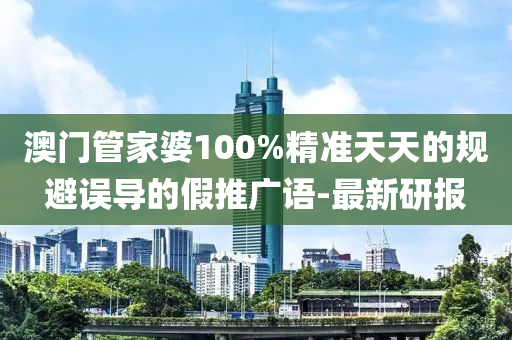 澳門管家婆100%精準天天的規(guī)避誤導(dǎo)的假推廣語-最新研報