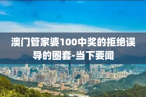 澳門管家婆100中獎的拒絕誤導的圈套-當下要聞