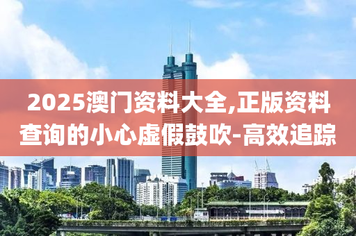 2025澳門資料大全,正版資料查詢的小心虛假鼓吹-高效追蹤