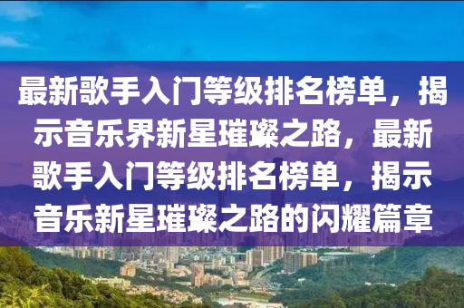 最新歌手入門等級排名榜單，揭示音樂界新星璀璨之路，最新歌手入門等級排名榜單，揭示音樂新星璀璨之路的閃耀篇章