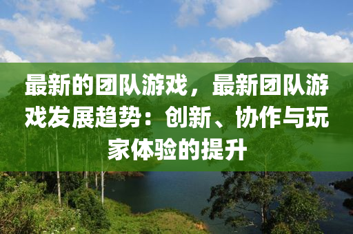 最新的團(tuán)隊(duì)游戲，最新團(tuán)隊(duì)游戲發(fā)展趨勢：創(chuàng)新、協(xié)作與玩家體驗(yàn)的提升