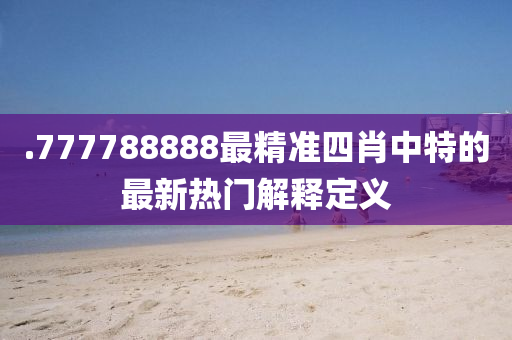 .777788888最精準(zhǔn)四肖中特的最新熱門解釋定義