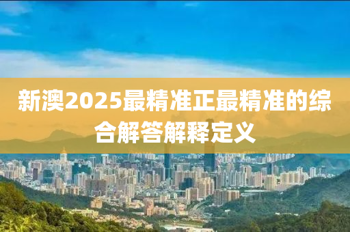 新澳2025最精準(zhǔn)正最精準(zhǔn)的綜合解答解釋定義