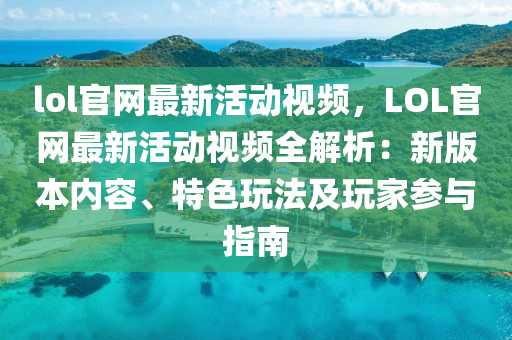 lol官網(wǎng)最新活動(dòng)視頻，LOL官網(wǎng)最新活動(dòng)視頻全解析：新版本內(nèi)容、特色玩法及玩家參與指南