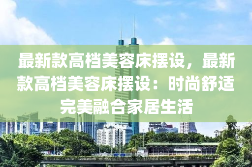 最新款高檔美容床擺設(shè)，最新款高檔美容床擺設(shè)：時尚舒適完美融合家居生活