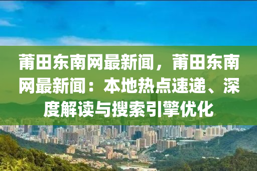 莆田東南網(wǎng)最新聞，莆田東南網(wǎng)最新聞：本地?zé)狳c(diǎn)速遞、深度解讀與搜索引擎優(yōu)化