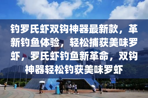 釣羅氏蝦雙鉤神器最新款，革新釣魚體驗，輕松捕獲美味羅蝦，羅氏蝦釣魚新革命，雙鉤神器輕松釣獲美味羅蝦